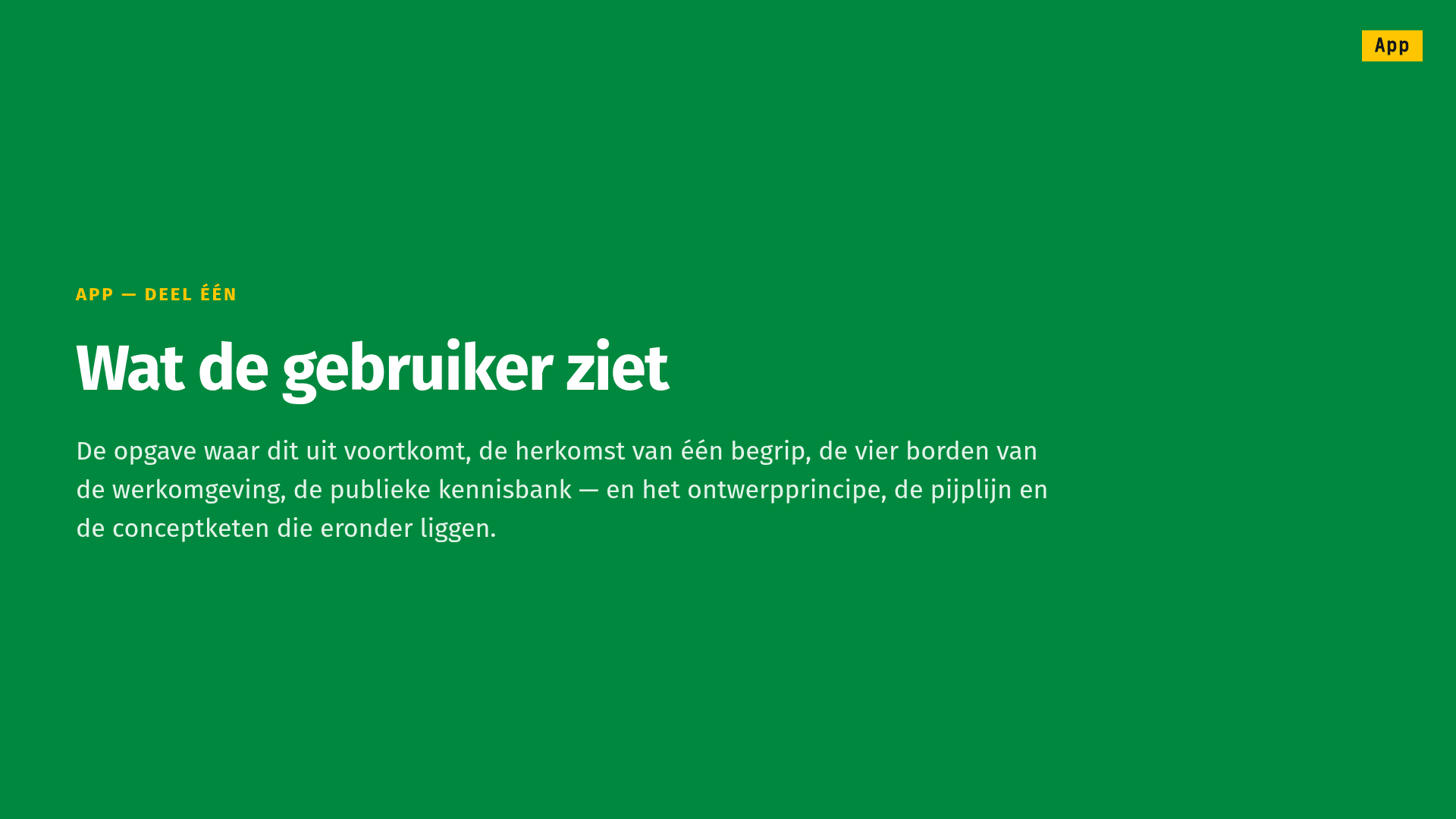 Slide 2 of 25, section divider on green, badge App: App — deel één, Wat de gebruiker ziet (part one, what the user sees). The problem this comes from, the provenance of a single concept, the four boards of the work environment, the public knowledge base — and the design principle, the pipeline and the concept chain beneath them